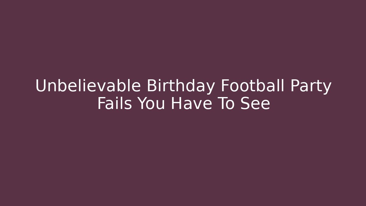 Unbelievable Birthday Football Party Fails You Have To See