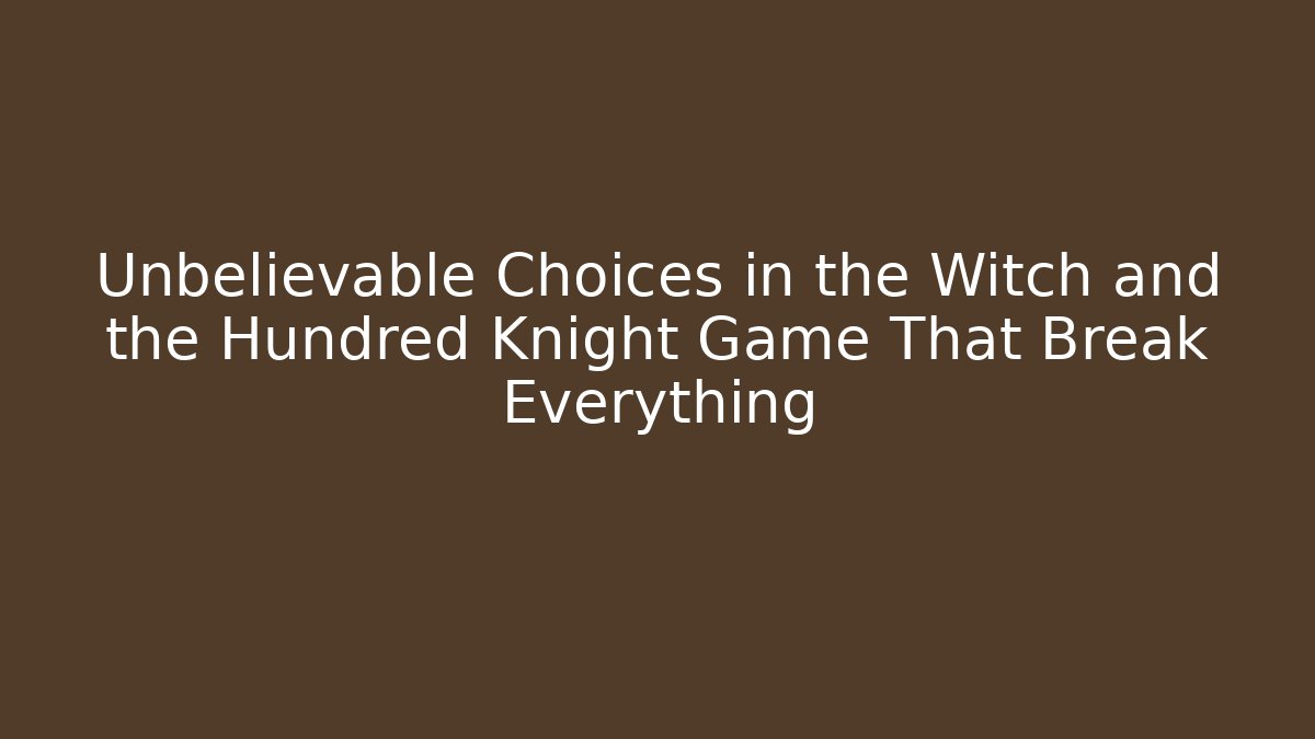 Unbelievable Choices in the Witch and the Hundred Knight Game That Break Everything