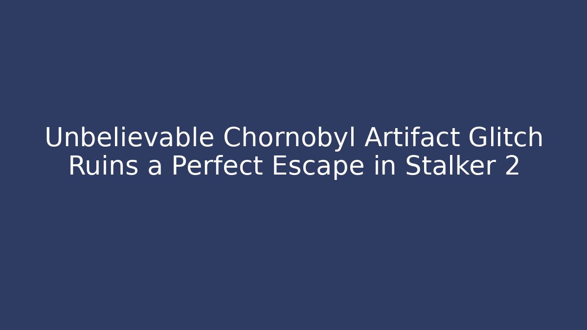 Unbelievable Chornobyl Artifact Glitch Ruins a Perfect Escape in Stalker 2