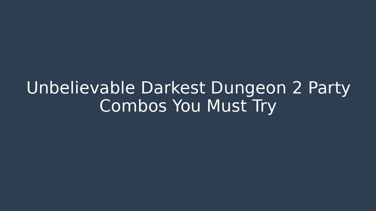 Unbelievable Darkest Dungeon 2 Party Combos You Must Try