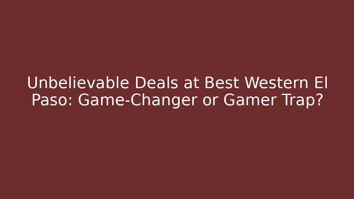 Unbelievable Deals at Best Western El Paso: Game-Changer or Gamer Trap?