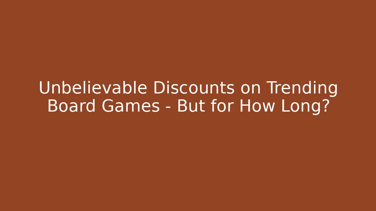 Unbelievable Discounts on Trending Board Games – But for How Long?