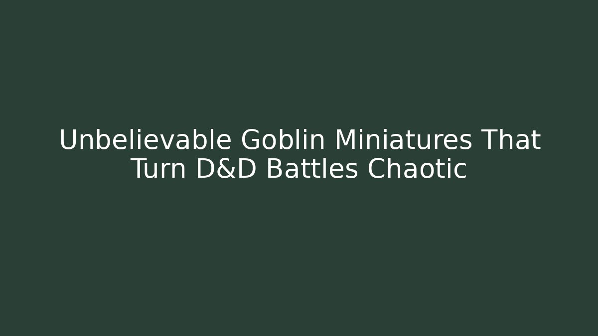 Unbelievable Goblin Miniatures That Turn D&D Battles Chaotic