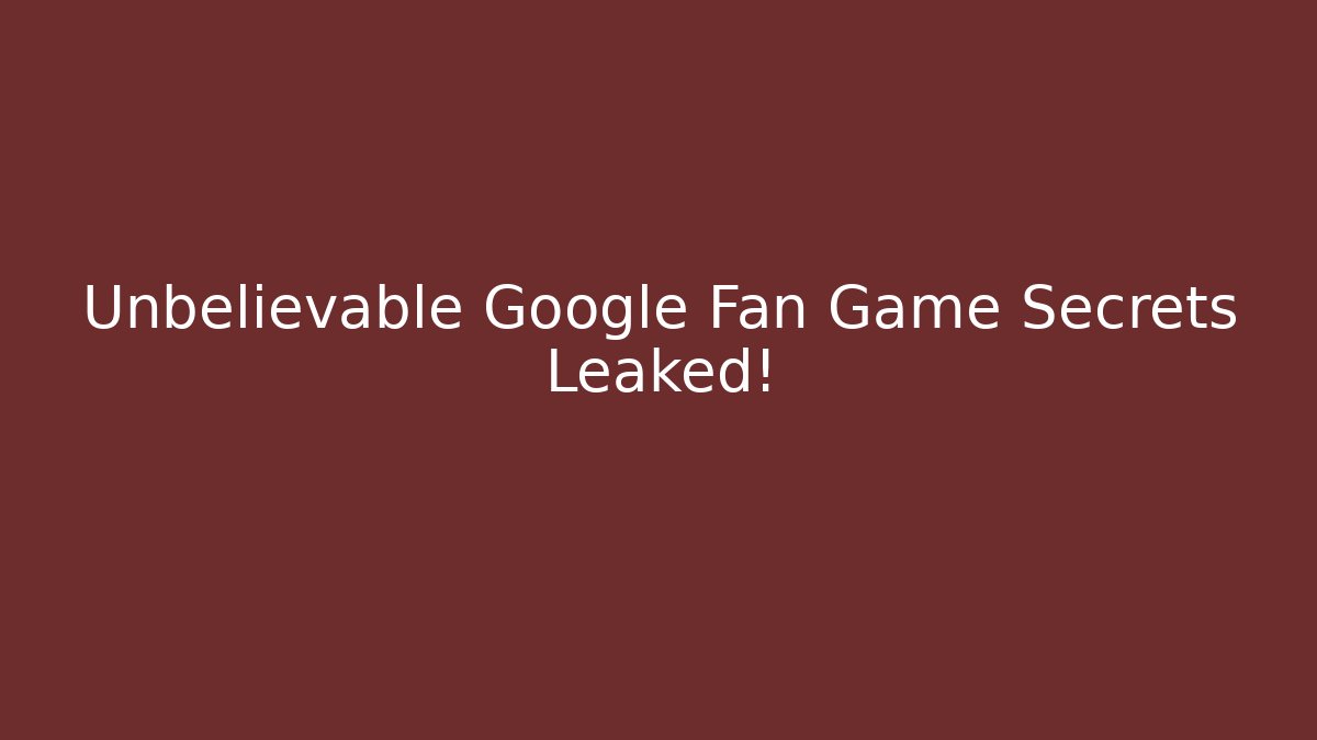 Unbelievable Google Fan Game Secrets Leaked!