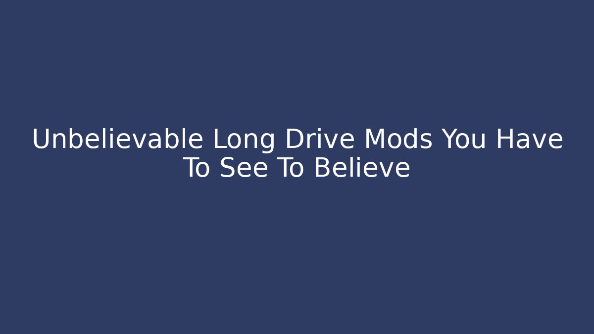 Unbelievable Long Drive Mods You Have To See To Believe