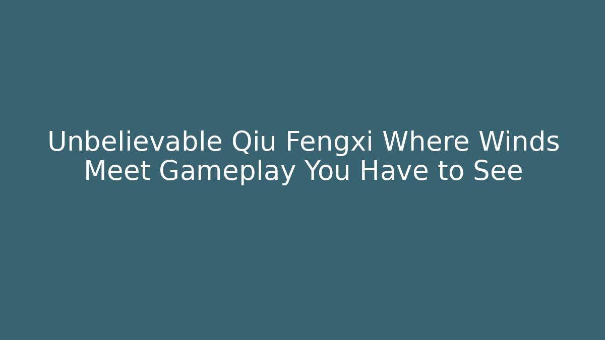 Unbelievable Qiu Fengxi Where Winds Meet Gameplay You Have to See