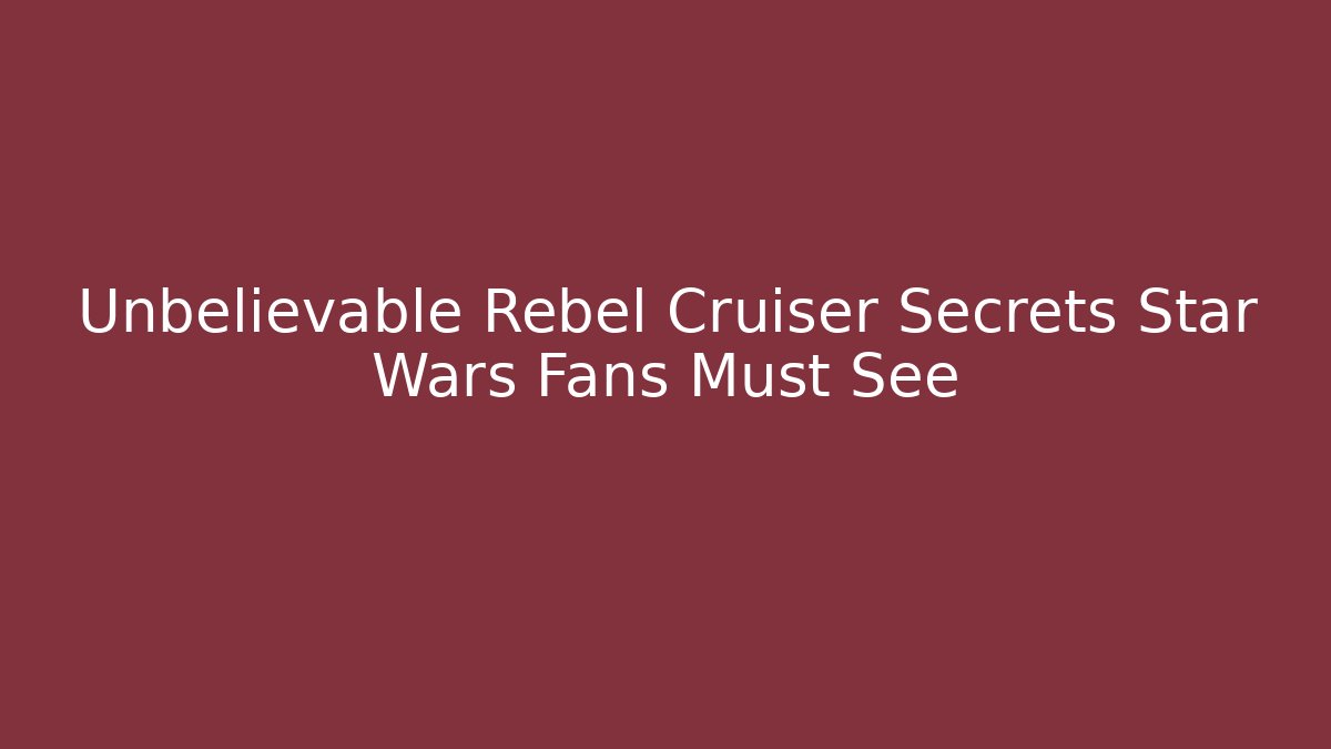 Unbelievable Rebel Cruiser Secrets Star Wars Fans Must See