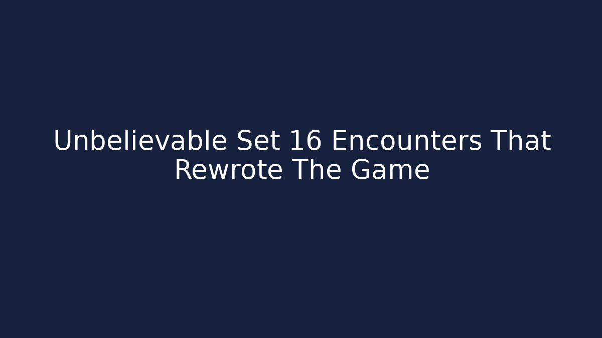 Unbelievable Set 16 Encounters That Rewrote The Game
