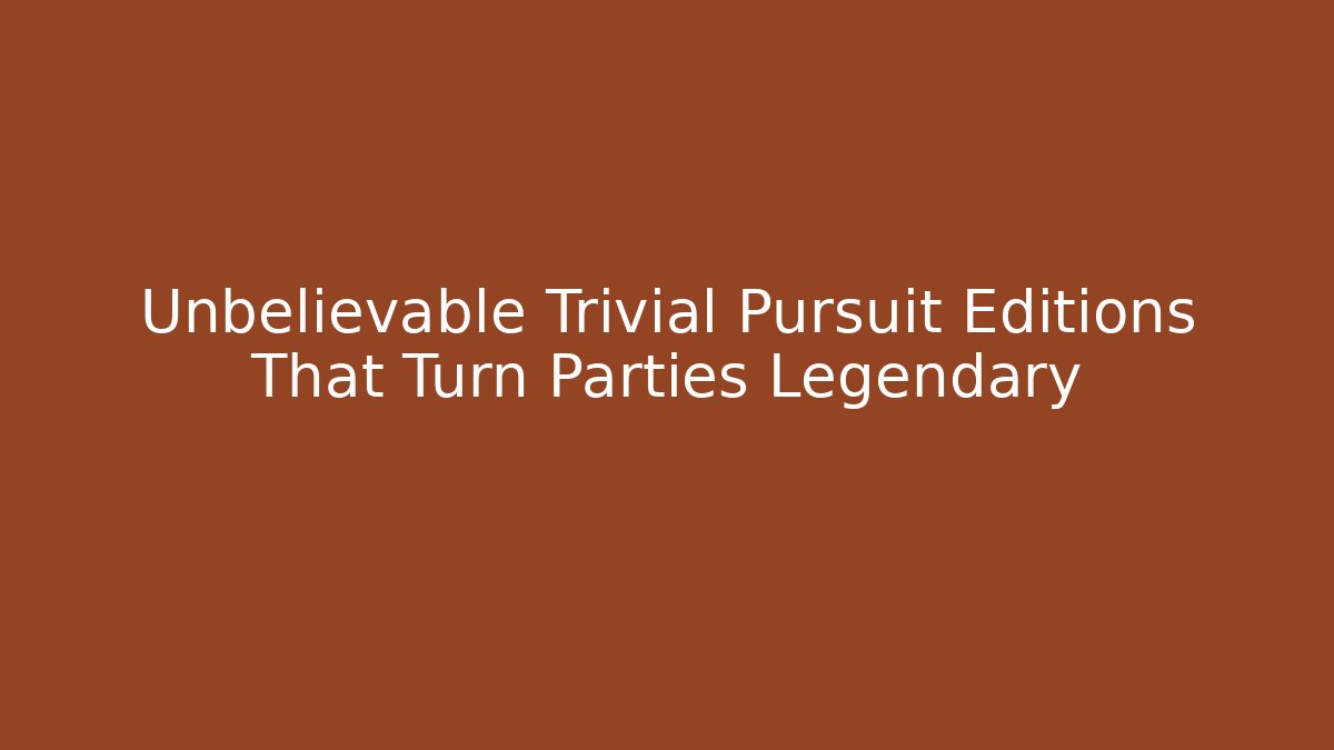 Unbelievable Trivial Pursuit Editions That Turn Parties Legendary