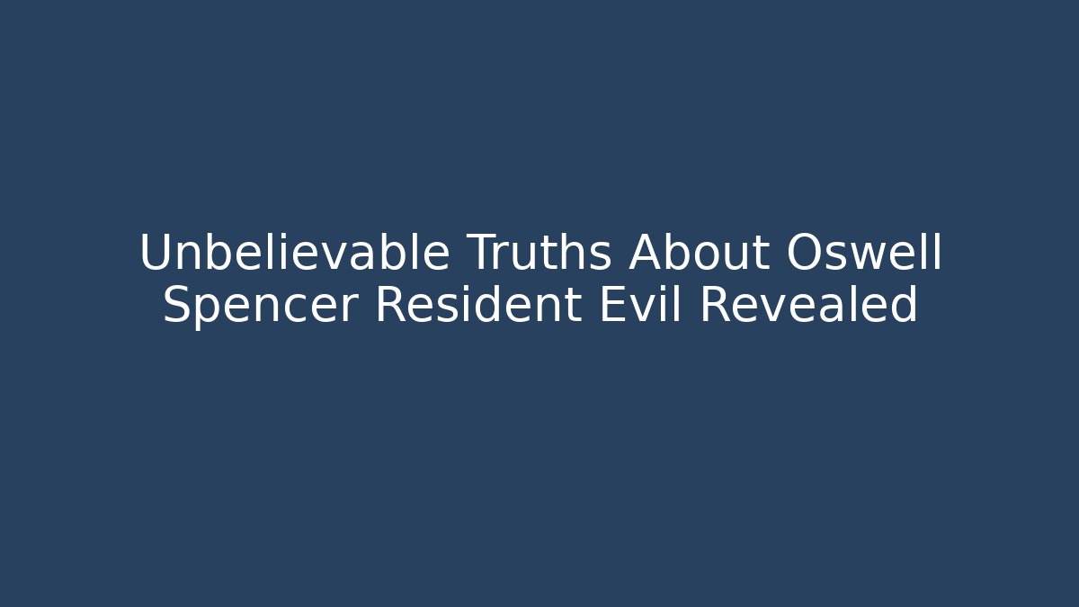 Unbelievable Truths About Oswell Spencer Resident Evil Revealed