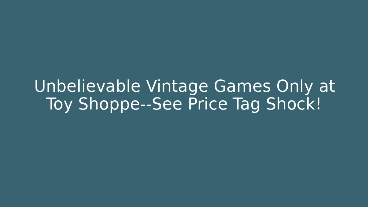 Unbelievable Vintage Games Only at Toy Shoppe—See Price Tag Shock!
