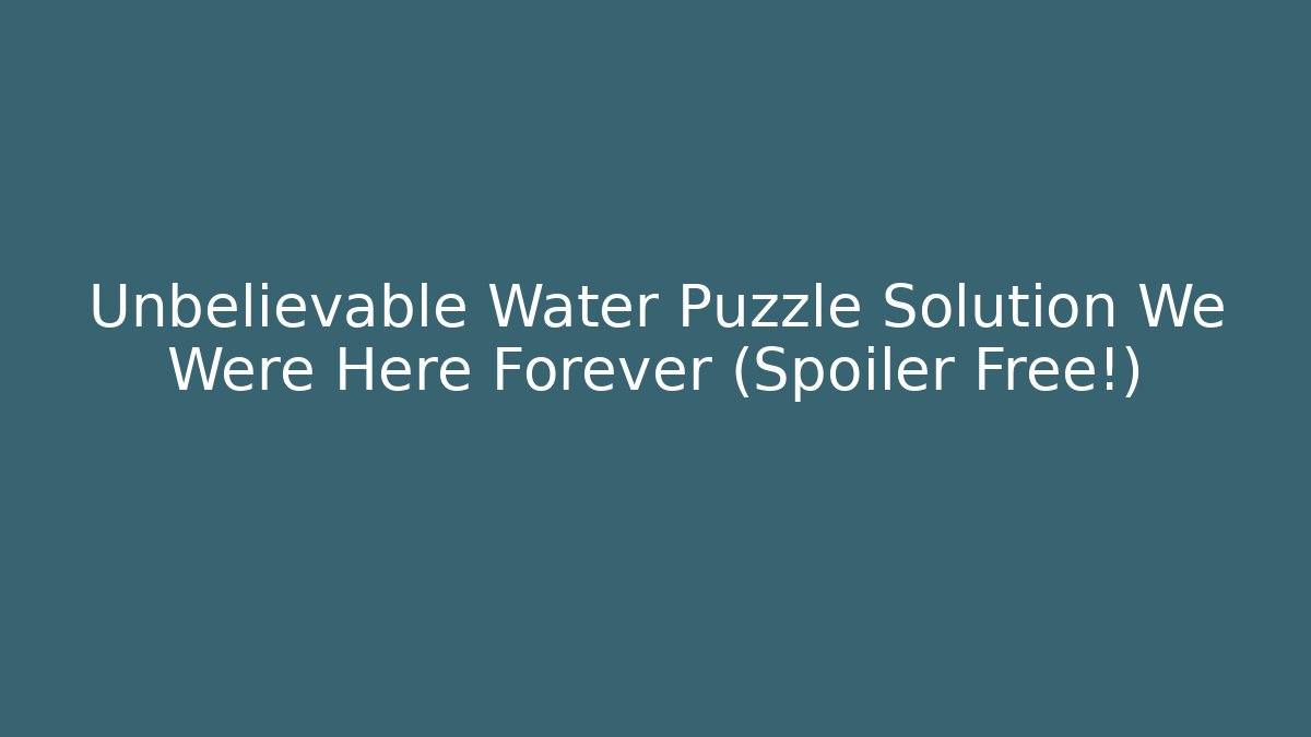Unbelievable Water Puzzle Solution We Were Here Forever (Spoiler Free!)