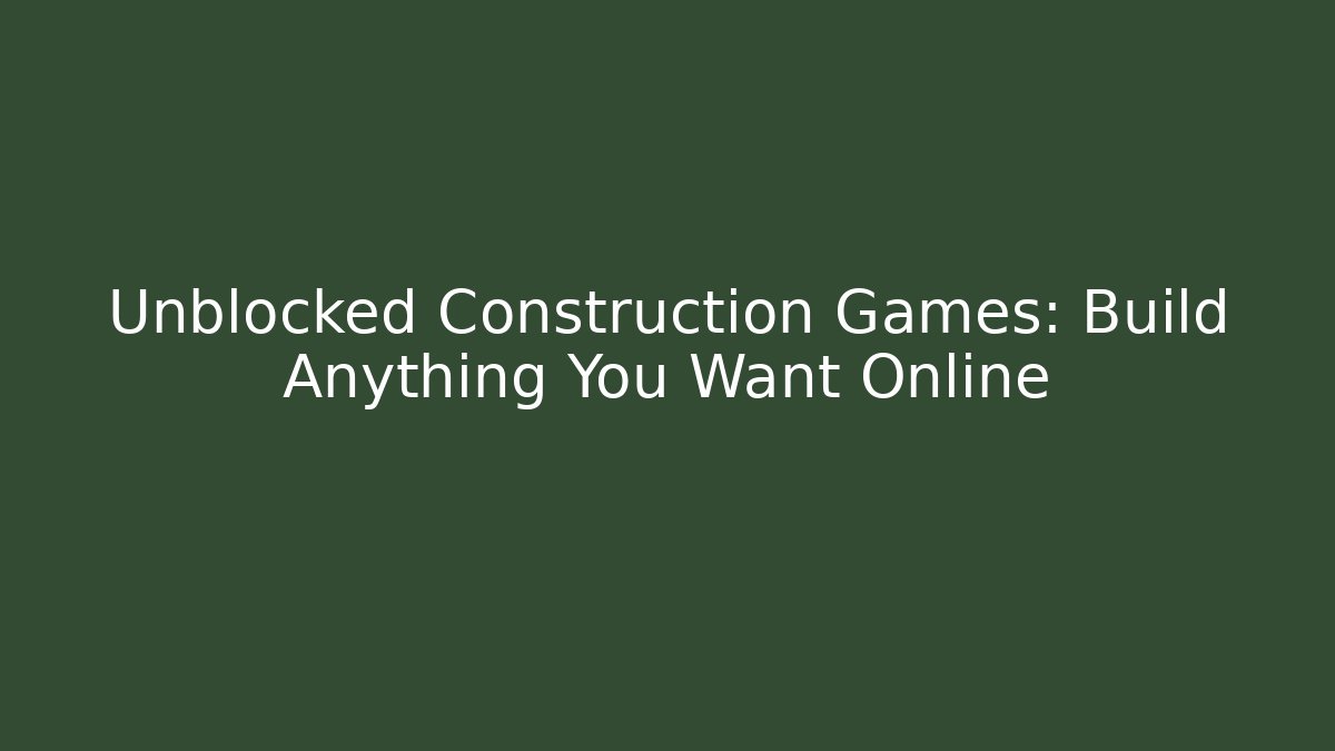 Unblocked Construction Games: Build Anything You Want Online