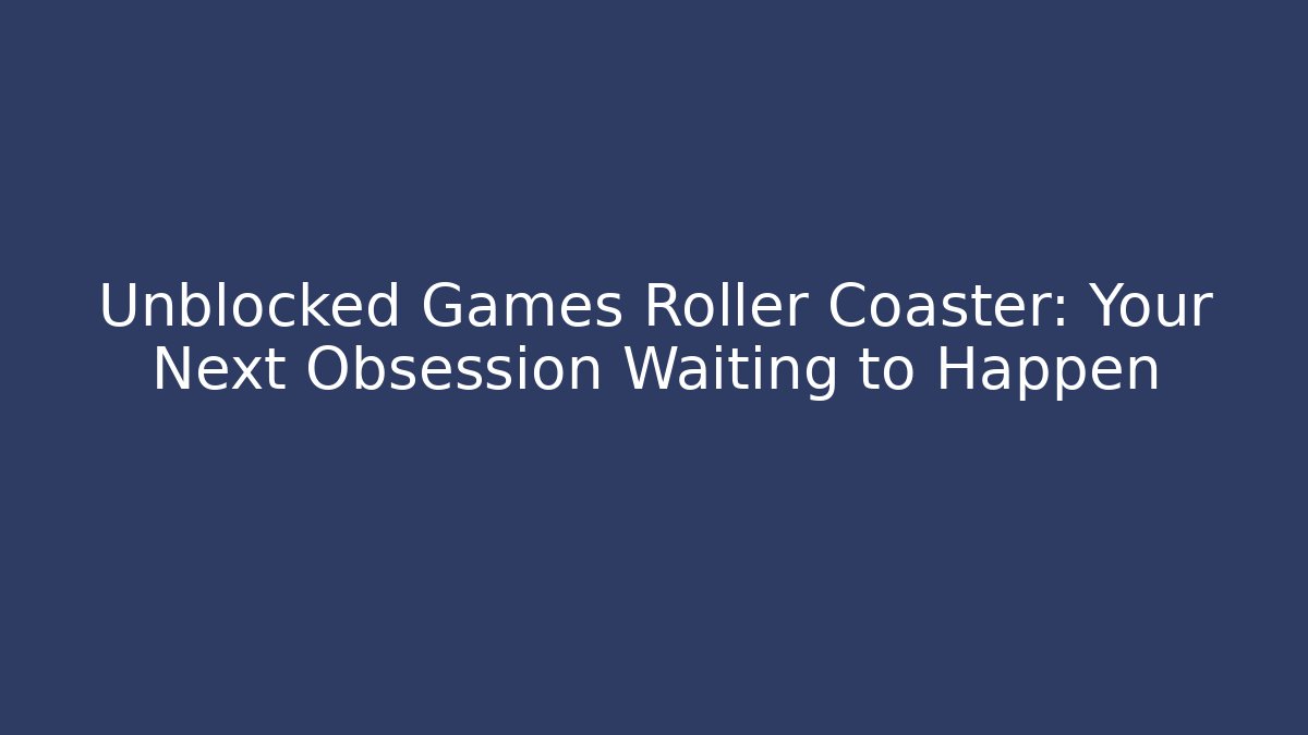 Unblocked Games Roller Coaster: Your Next Obsession Waiting to Happen