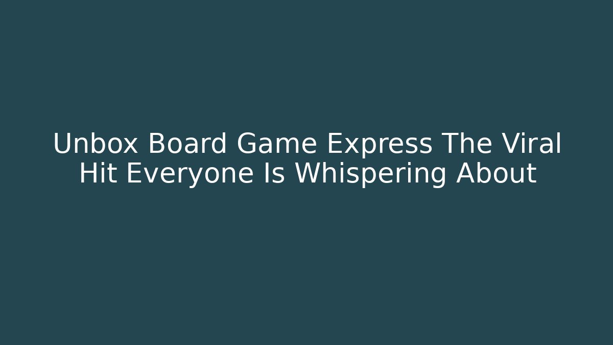Unbox Board Game Express The Viral Hit Everyone Is Whispering About