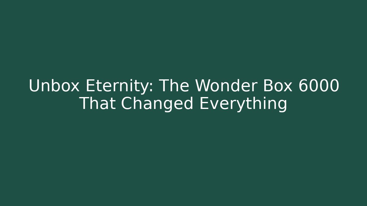 Unbox Eternity: The Wonder Box 6000 That Changed Everything