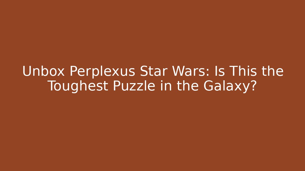 Unbox Perplexus Star Wars: Is This the Toughest Puzzle in the Galaxy?