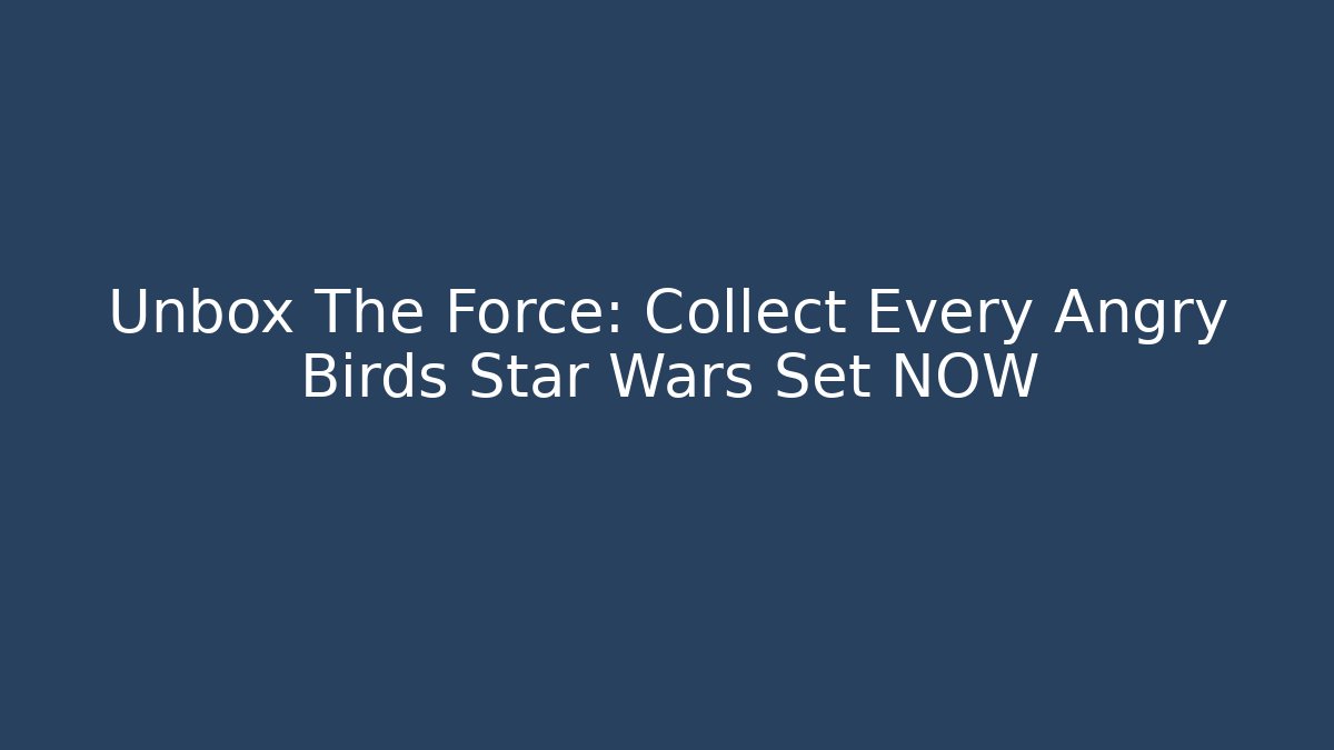 Unbox The Force: Collect Every Angry Birds Star Wars Set NOW