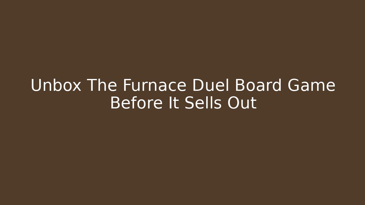 Unbox The Furnace Duel Board Game Before It Sells Out
