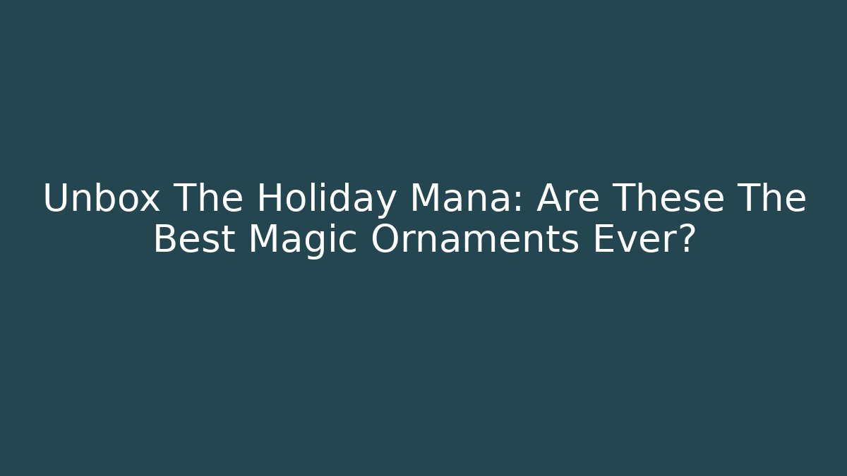 Unbox The Holiday Mana: Are These The Best Magic Ornaments Ever?