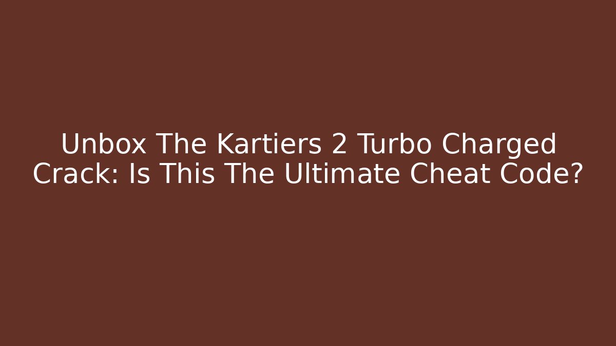 Unbox The Kartiers 2 Turbo Charged Crack: Is This The Ultimate Cheat Code? - Felix Cat Insurance