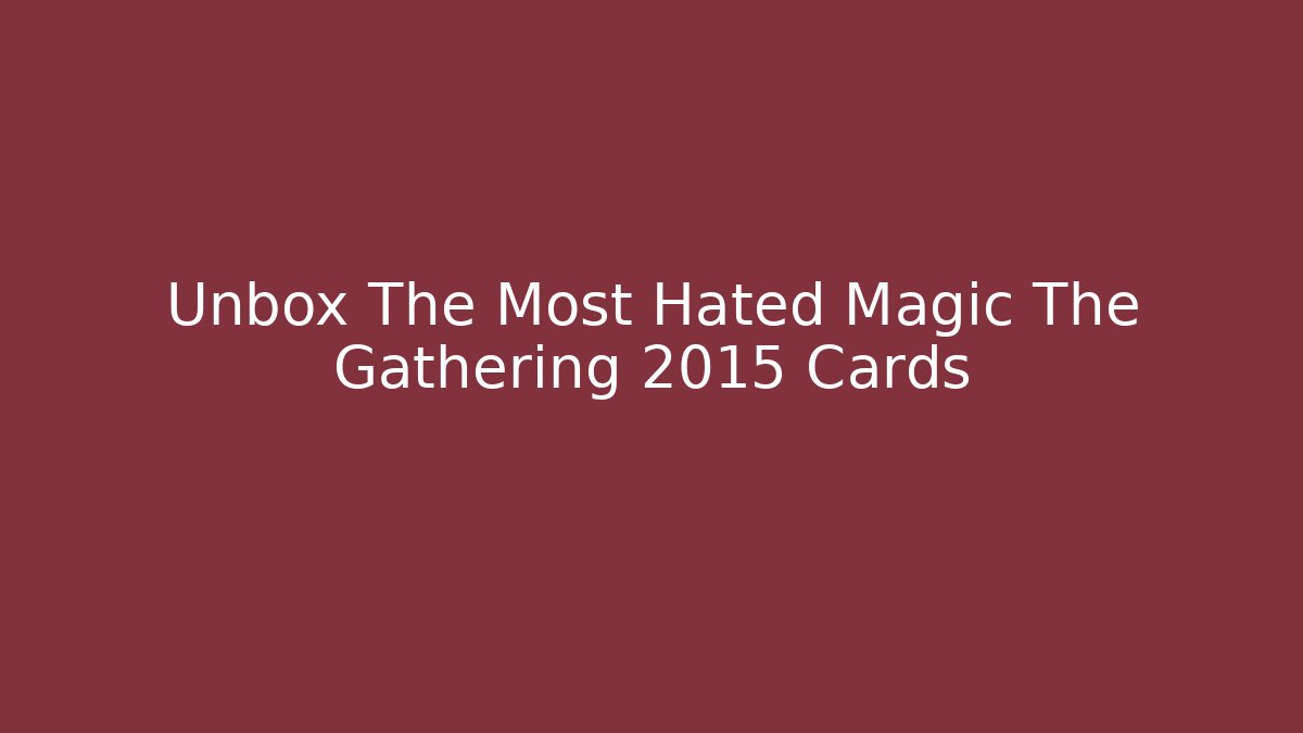 Unbox The Most Hated Magic The Gathering 2015 Cards