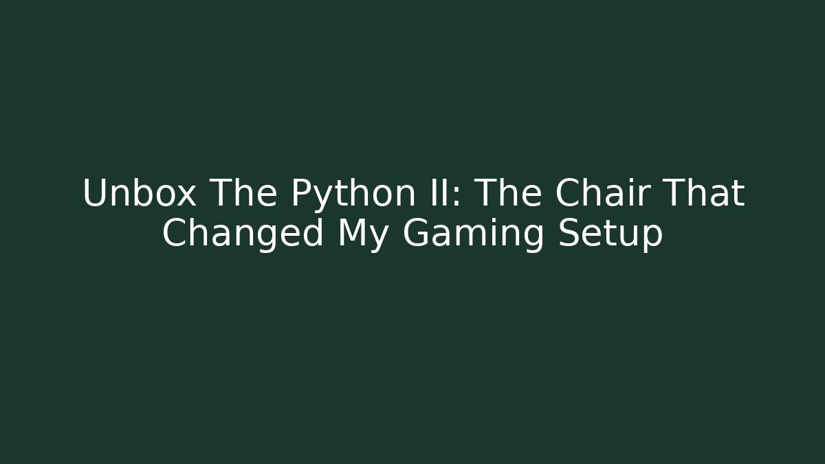 Unbox The Python II: The Chair That Changed My Gaming Setup