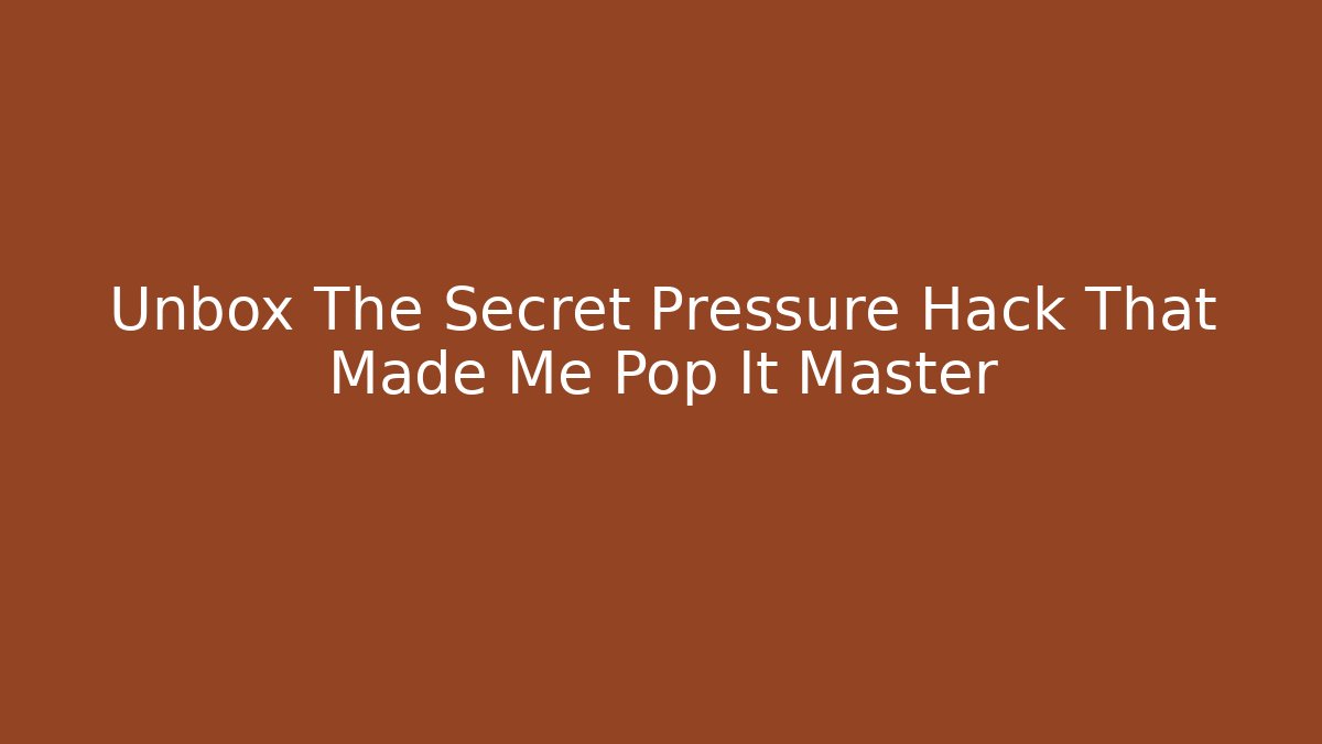 Unbox The Secret Pressure Hack That Made Me Pop It Master
