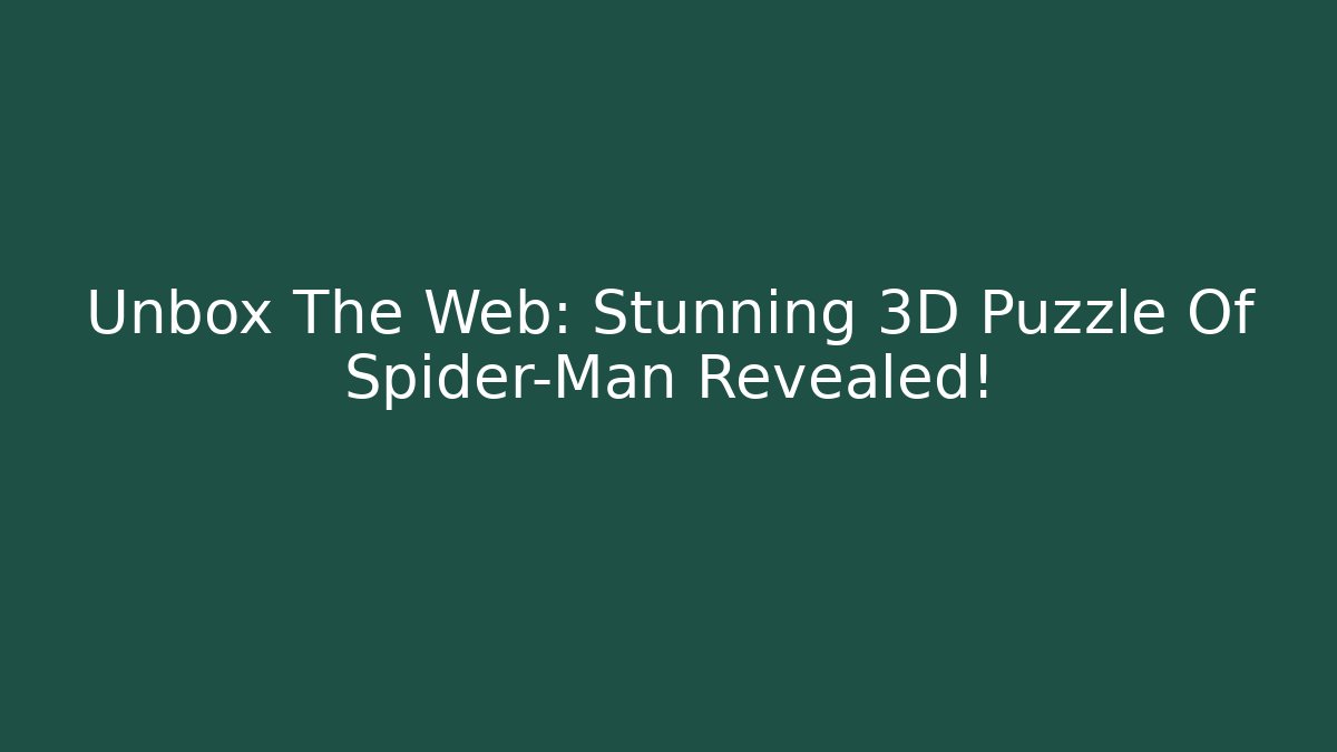 Unbox The Web: Stunning 3D Puzzle Of Spider-Man Revealed!