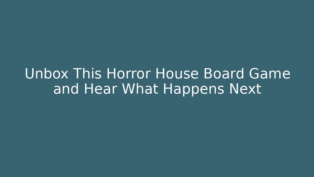 Unbox This Horror House Board Game and Hear What Happens Next