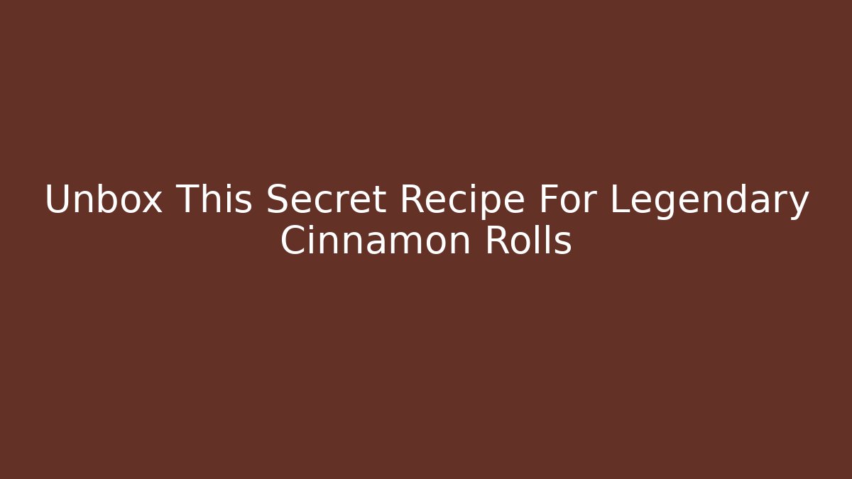 Unbox This Secret Recipe For Legendary Cinnamon Rolls