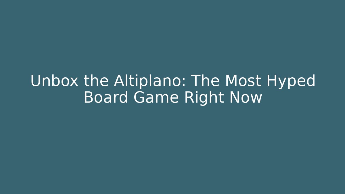 Unbox the Altiplano: The Most Hyped Board Game Right Now