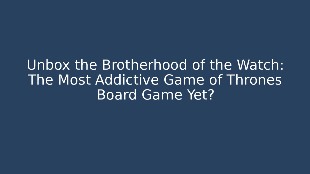 Unbox the Brotherhood of the Watch: The Most Addictive Game of Thrones Board Game Yet?