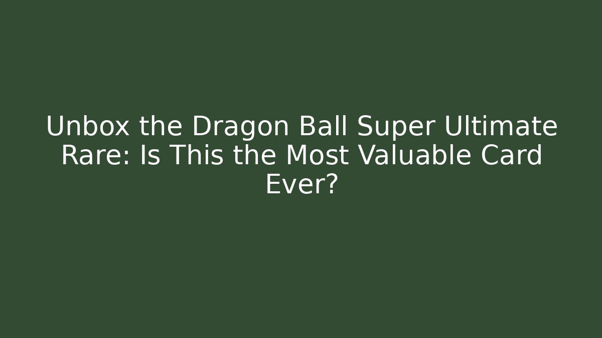 Unbox the Dragon Ball Super Ultimate Rare: Is This the Most Valuable Card Ever?
