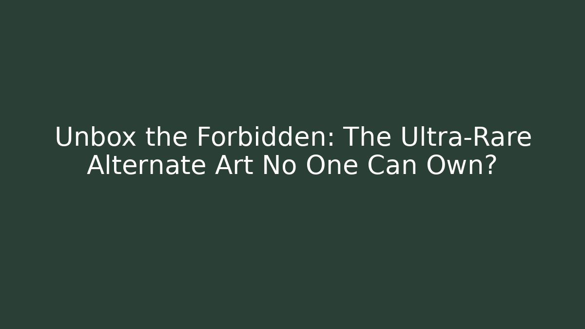 Unbox the Forbidden: The Ultra-Rare Alternate Art No One Can Own?