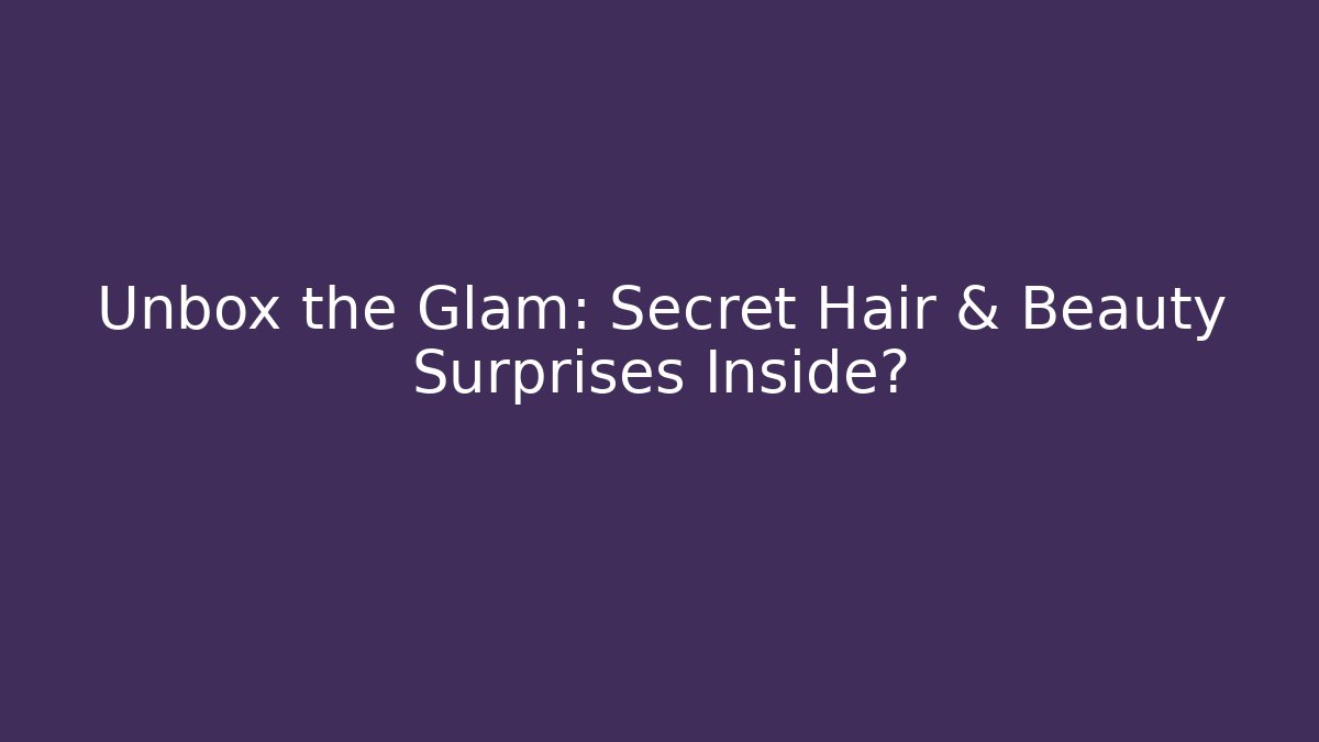 Unbox the Glam: Secret Hair & Beauty Surprises Inside?