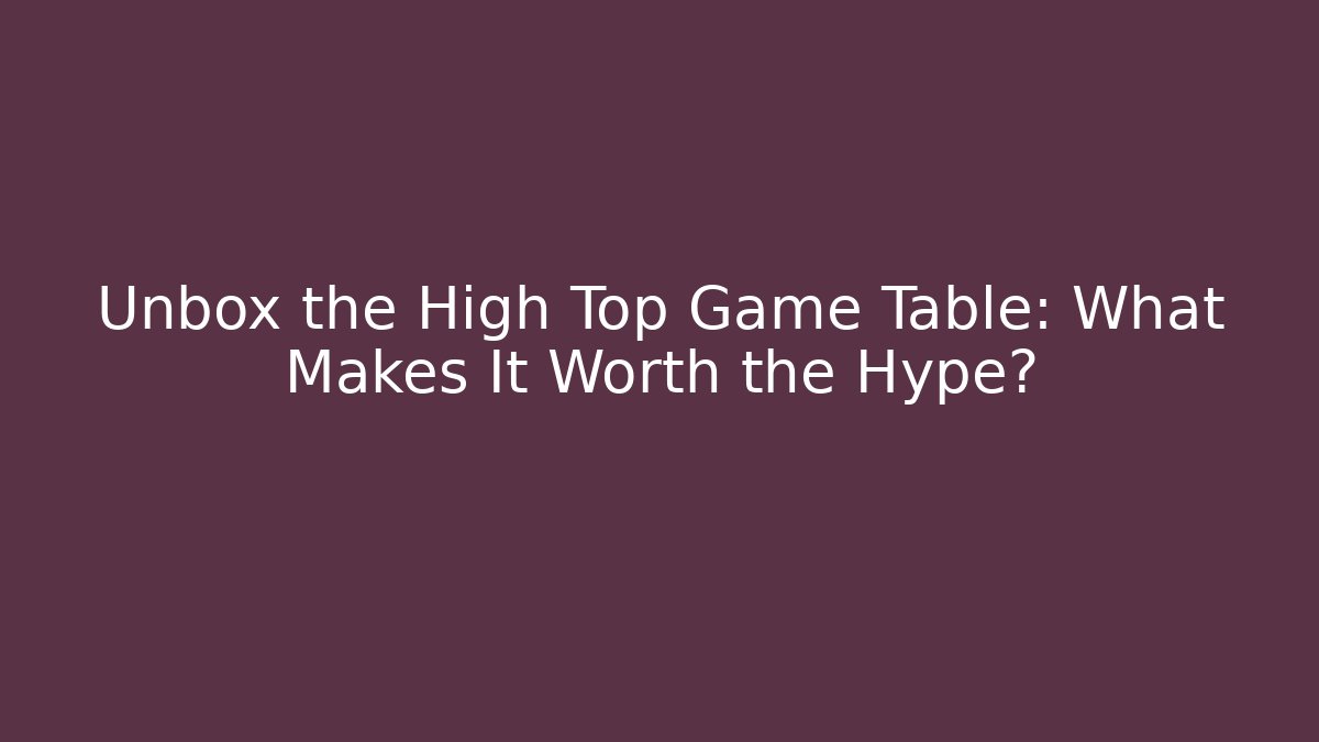 Unbox the High Top Game Table: What Makes It Worth the Hype?