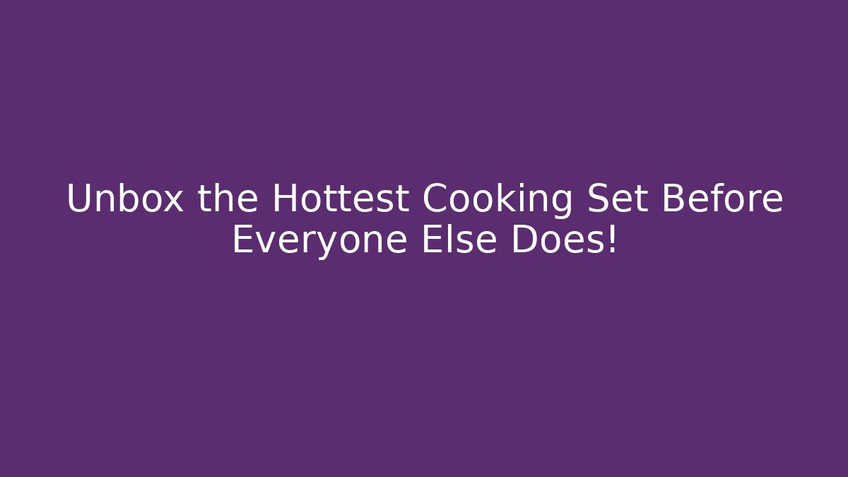 Unbox the Hottest Cooking Set Before Everyone Else Does!