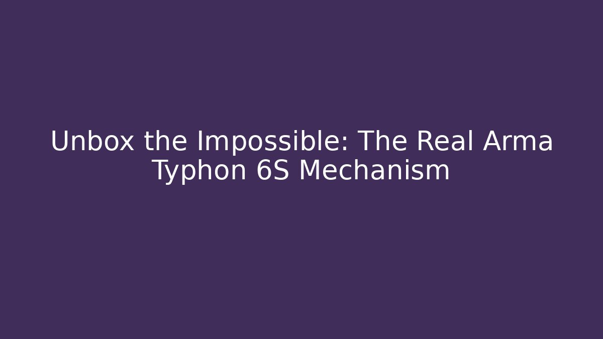 Unbox the Impossible: The Real Arma Typhon 6S Mechanism