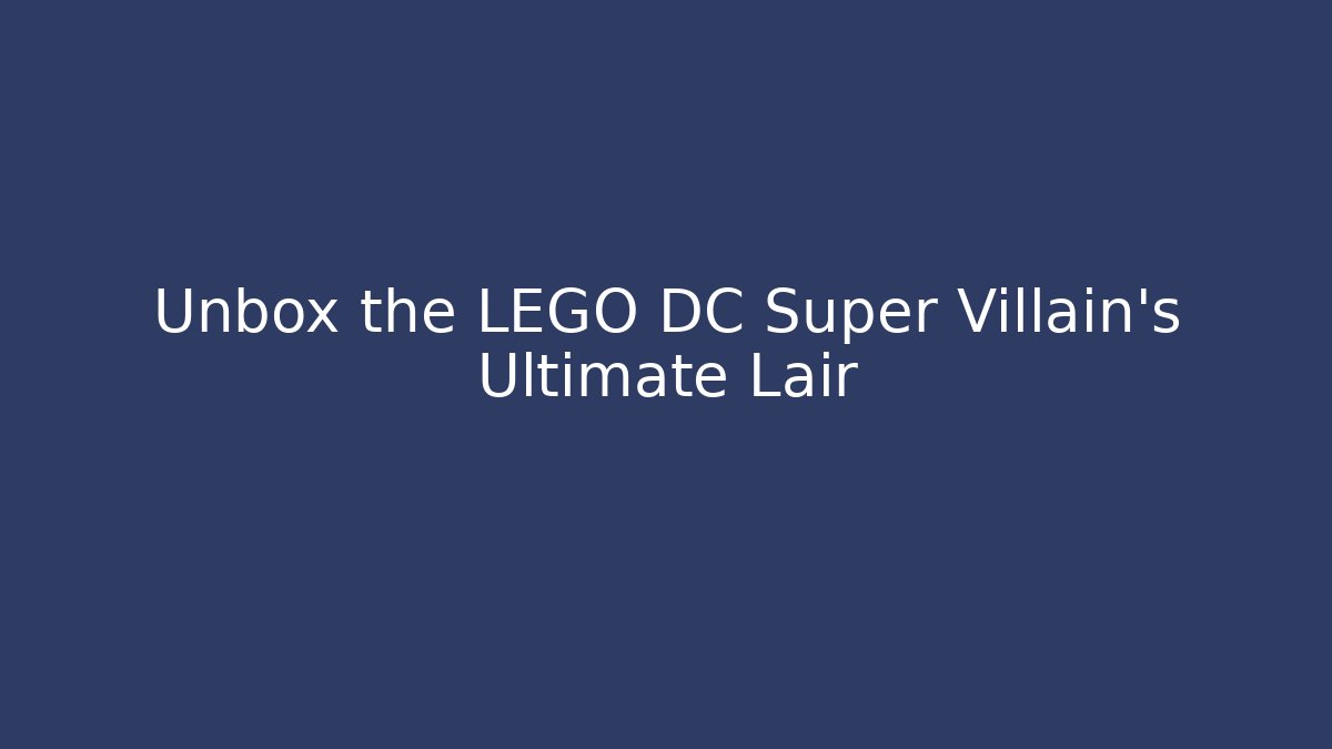 Unbox the LEGO DC Super Villain's Ultimate Lair