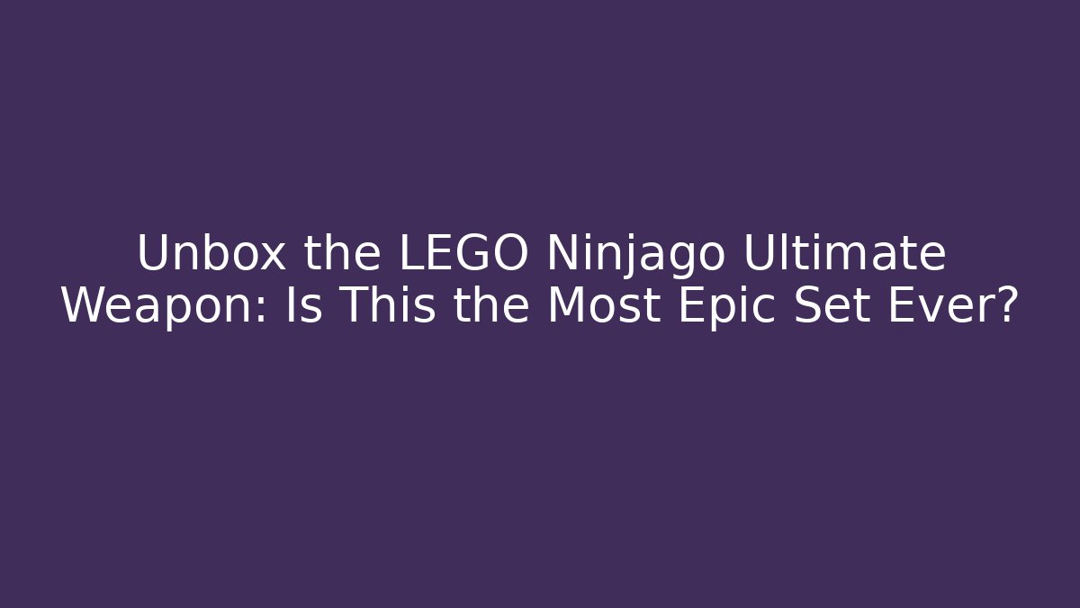 Unbox the LEGO Ninjago Ultimate Weapon: Is This the Most Epic Set Ever?