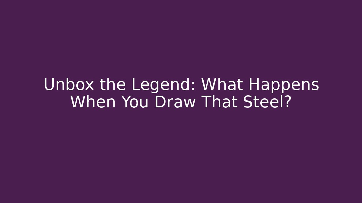 Unbox the Legend: What Happens When You Draw That Steel?