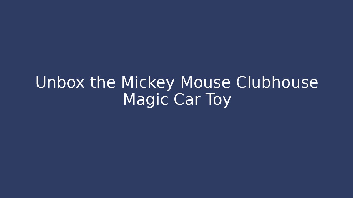 Unbox the Mickey Mouse Clubhouse Magic Car Toy
