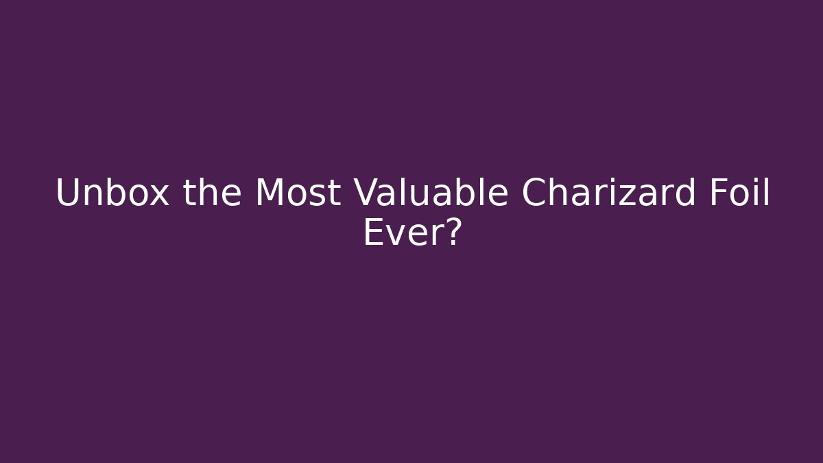Unbox the Most Valuable Charizard Foil Ever?