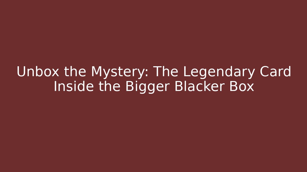 Unbox the Mystery: The Legendary Card Inside the Bigger Blacker Box