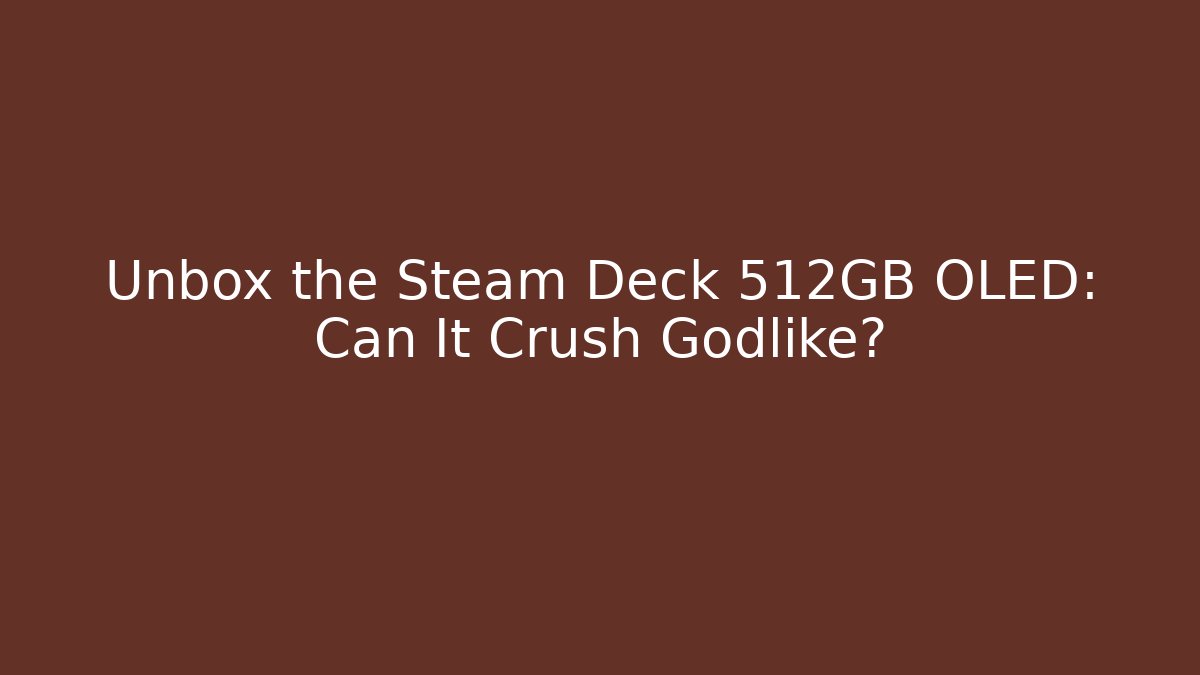 Unbox the Steam Deck 512GB OLED: Can It Crush Godlike?