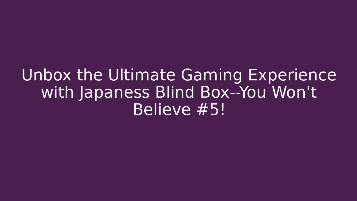 Unbox the Ultimate Gaming Experience with Japaness Blind Box—You Won’t Believe #5!