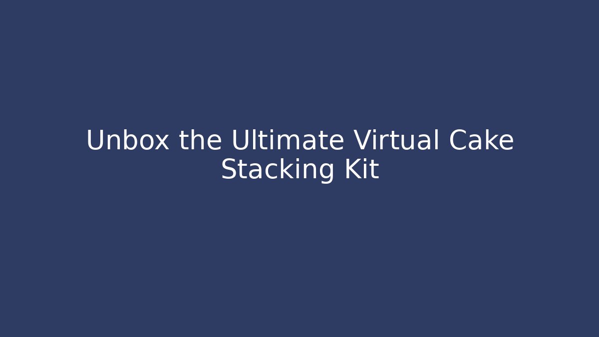 Unbox the Ultimate Virtual Cake Stacking Kit