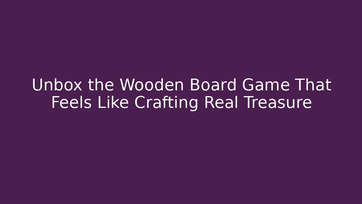 Unbox the Wooden Board Game That Feels Like Crafting Real Treasure - Felix Cat Insurance