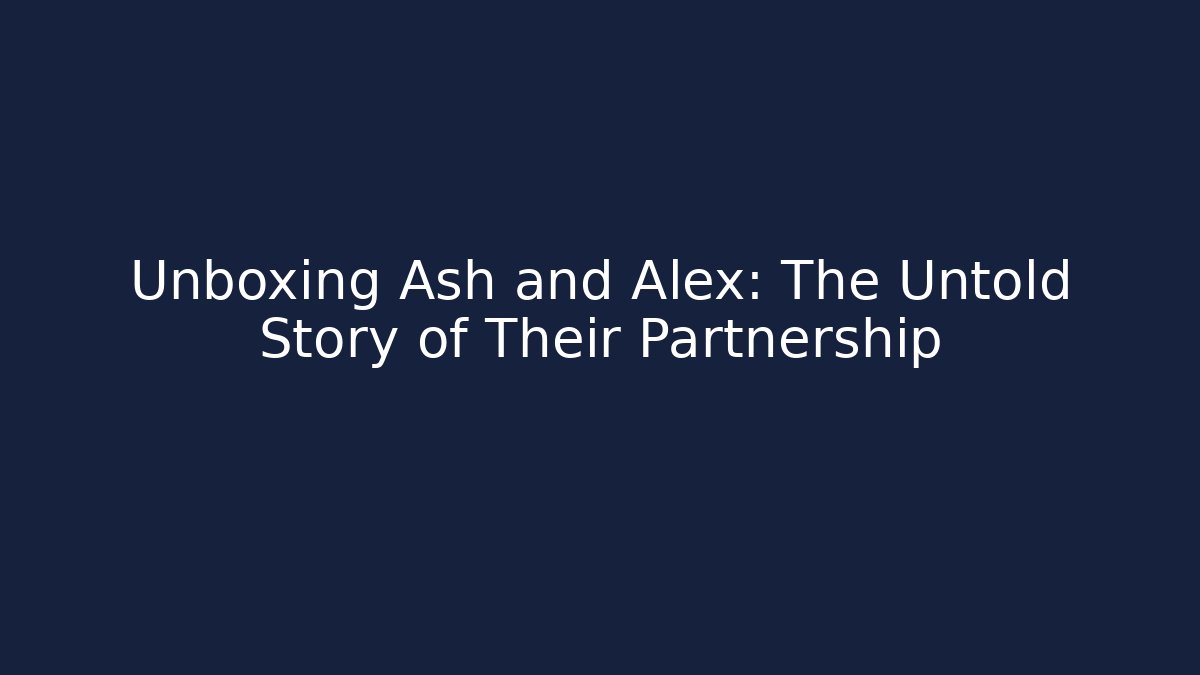 Unboxing Ash and Alex: The Untold Story of Their Partnership